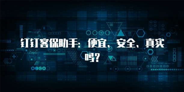 钉钉客保助手:便宜、安全、真实吗?