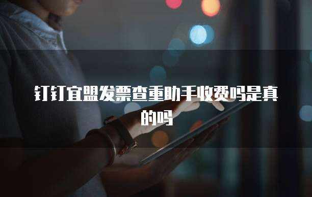 钉钉宜盟发票查重助手收费吗是真的吗