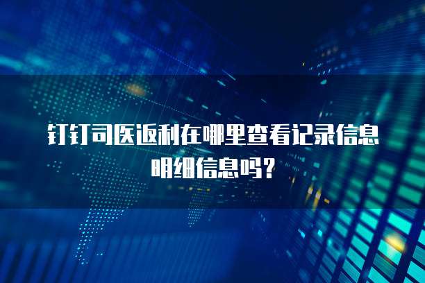钉钉司医返利在哪里查看记录信息明细信息吗?