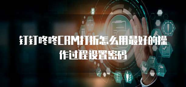 钉钉咚咚CRM打折怎么用最好的操作过程设置密码