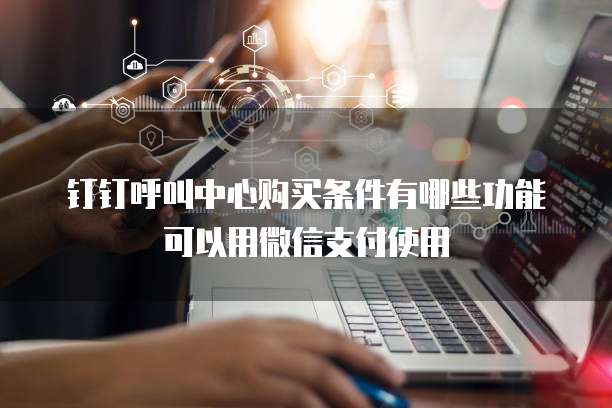 钉钉呼叫中心购买条件有哪些功能可以用微信支付使用