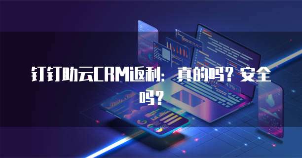 钉钉助云CRM返利:真的吗?安全吗?