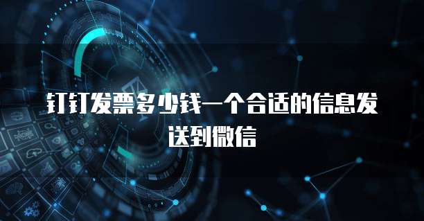 钉钉发票多少钱一个合适的信息发送到微信