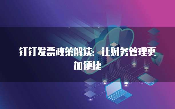 钉钉发票政策解读:让财务管理更加便捷