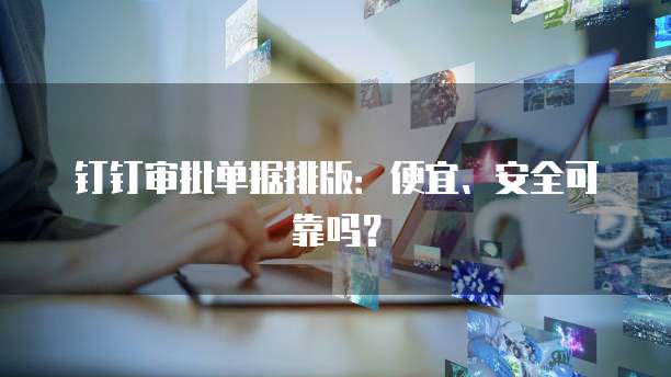 钉钉审批单据排版:便宜、安全可靠吗?