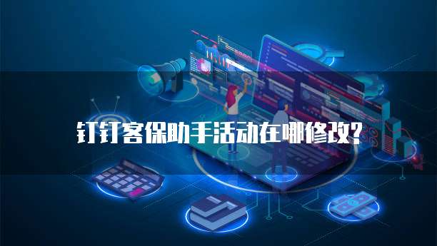 钉钉客保助手活动在哪修改?