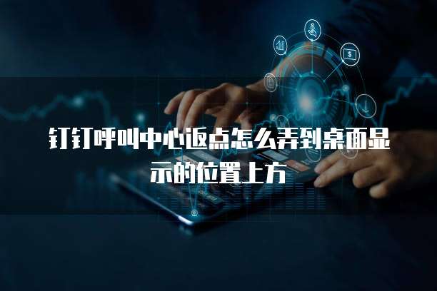 钉钉呼叫中心返点怎么弄到桌面显示的位置上方