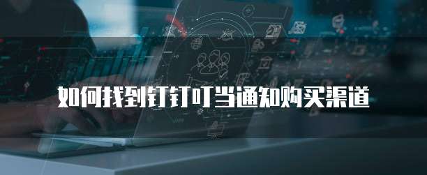 如何找到钉钉叮当通知购买渠道