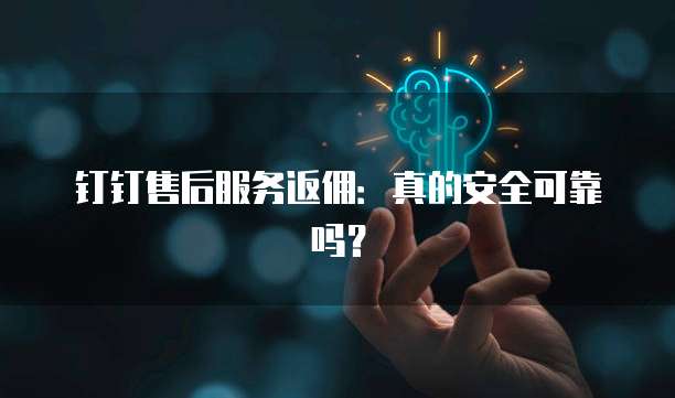 钉钉售后服务返佣:真的安全可靠吗?