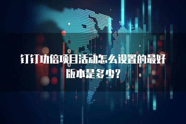 钉钉功倍项目活动怎么设置的最好版本是多少?