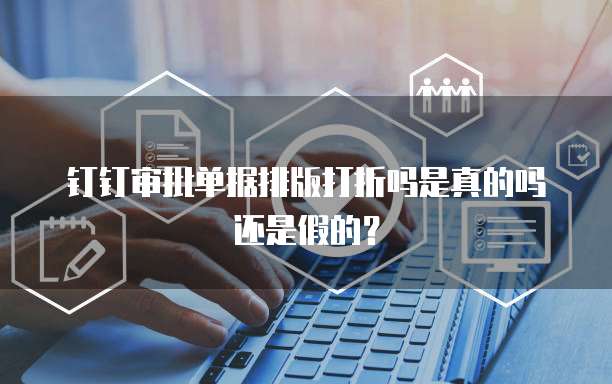 钉钉审批单据排版打折吗是真的吗还是假的?