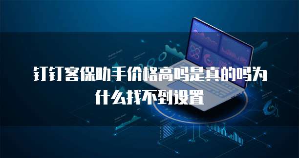 钉钉客保助手价格高吗是真的吗为什么找不到设置