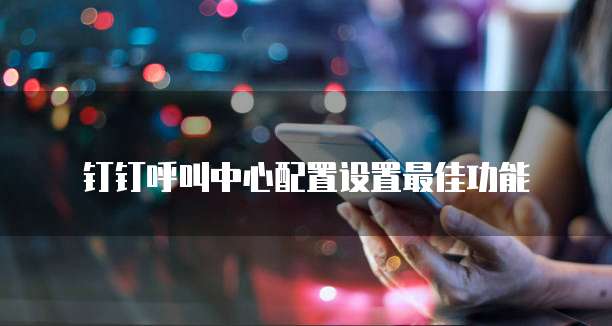 钉钉呼叫中心配置设置最佳功能