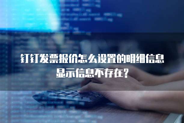 钉钉发票报价怎么设置的明细信息显示信息不存在?
