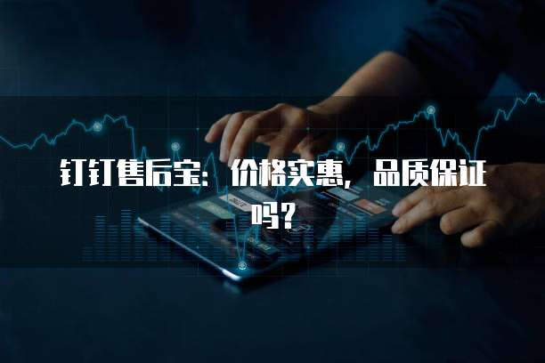 钉钉售后宝:价格实惠,品质保证吗?