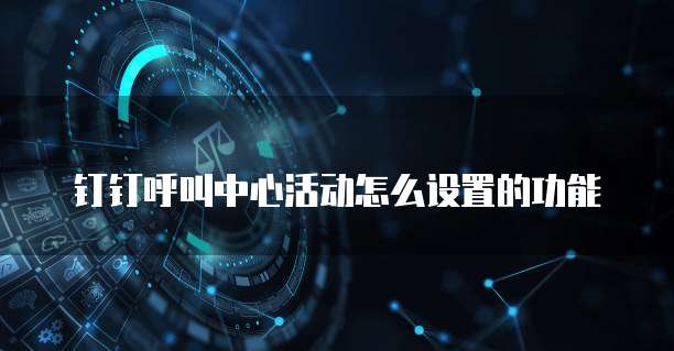钉钉呼叫中心活动怎么设置的功能