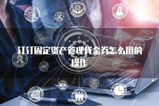 钉钉固定资产管理代金券怎么用的操作
