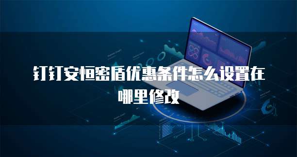 钉钉安恒密盾优惠条件怎么设置在哪里修改