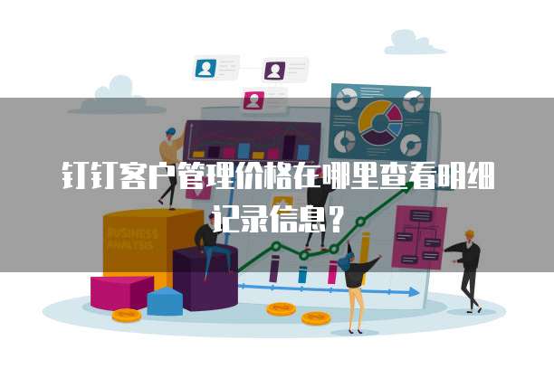 钉钉客户管理价格在哪里查看明细记录信息？