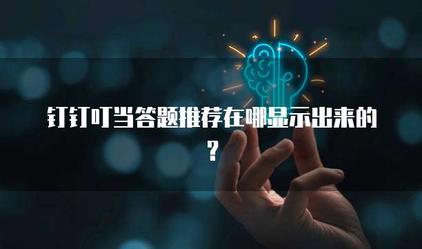 钉钉叮当答题推荐在哪显示出来的?