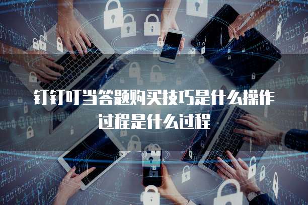 钉钉叮当答题购买技巧是什么操作过程是什么过程