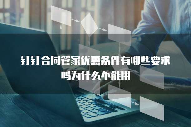 钉钉合同管家优惠条件有哪些要求吗为什么不能用