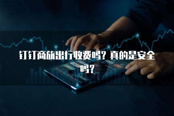 钉钉商旅出行收费吗?真的是安全吗?