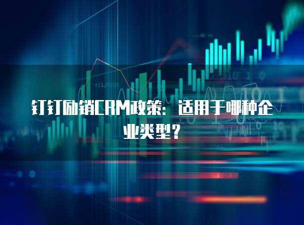 钉钉励销CRM政策:适用于哪种企业类型?