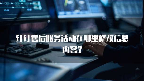 钉钉售后服务活动在哪里修改信息内容?