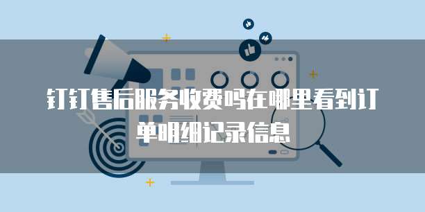 钉钉售后服务收费吗在哪里看到订单明细记录信息