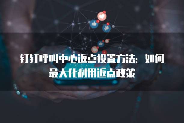 钉钉呼叫中心返点设置方法:如何最大化利用返点政策