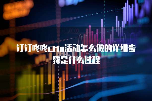 钉钉咚咚crm活动怎么做的详细步骤是什么过程