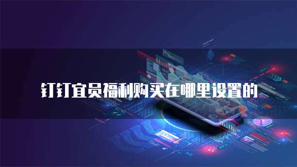 钉钉宜员福利购买在哪里设置的