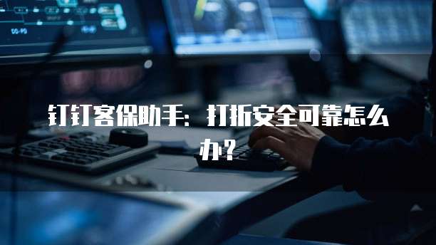 钉钉客保助手:打折安全可靠怎么办?