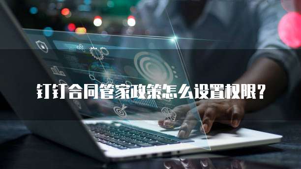 钉钉合同管家政策怎么设置权限?