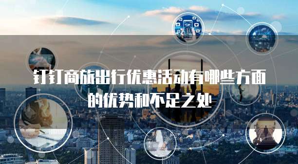 钉钉商旅出行优惠活动有哪些方面的优势和不足之处