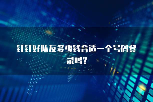 钉钉好队友多少钱合适一个号码登录吗?