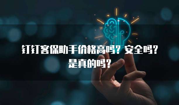 钉钉客保助手价格高吗?安全吗?是真的吗?