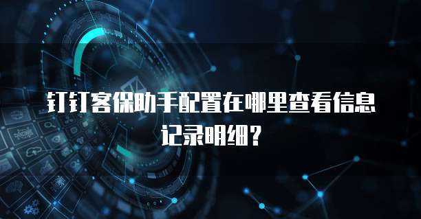 钉钉客保助手配置在哪里查看信息记录明细?
