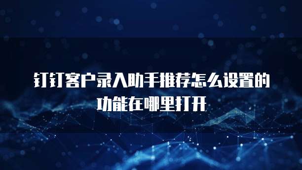 钉钉客户录入助手推荐怎么设置的功能在哪里打开