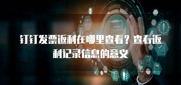 钉钉发票返利在哪里查看?查看返利记录信息的意义