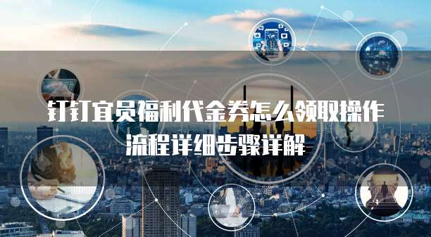 钉钉宜员福利代金券怎么领取操作流程详细步骤详解