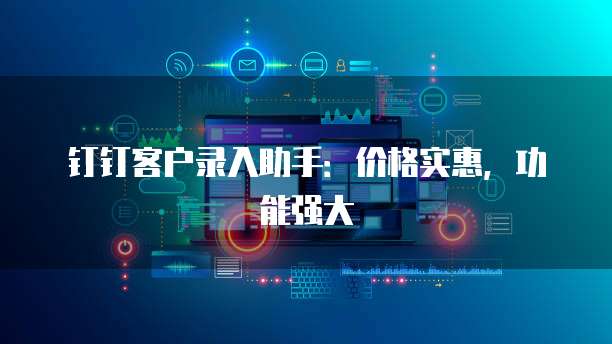 钉钉客户录入助手：价格实惠，功能强大