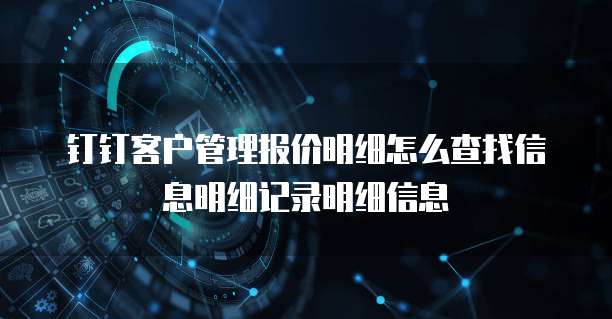 钉钉客户管理报价明细怎么查找信息明细记录明细信息