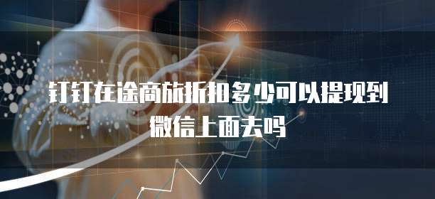 钉钉在途商旅折扣多少可以提现到微信上面去吗