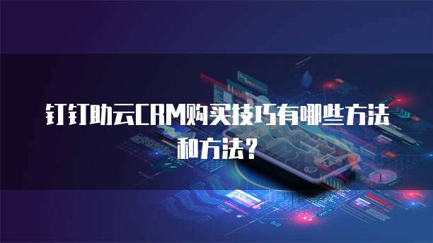 钉钉助云CRM购买技巧有哪些方法和方法?