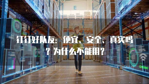 钉钉好队友:便宜、安全、真实吗?为什么不能用?