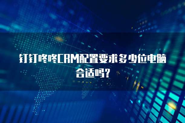 钉钉咚咚CRM配置要求多少位电脑合适吗?