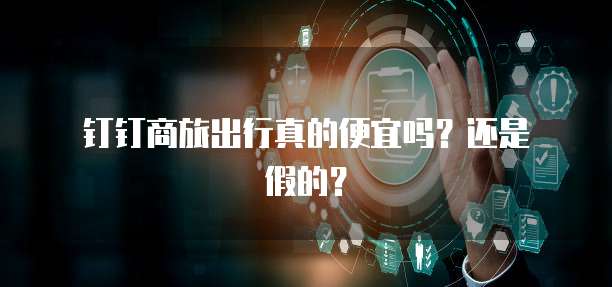 钉钉商旅出行真的便宜吗?还是假的?