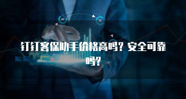 钉钉客保助手价格高吗？安全可靠吗？